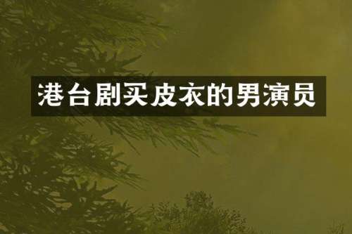 港台剧买皮衣的男演员