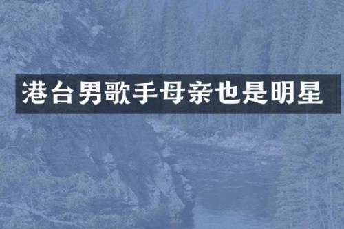 港台男歌手母亲也是明星
