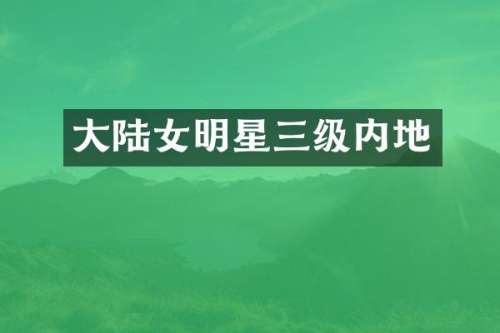 大陆女明星三级内地