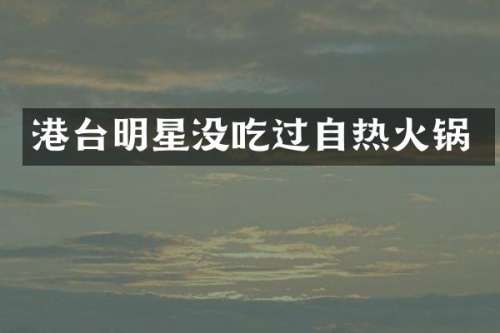 港台明星没吃过自热火锅