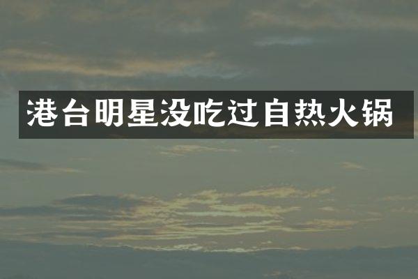 港台明星没吃过自热火锅
