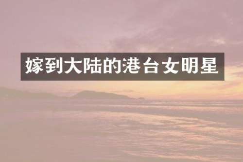 嫁到大陆的港台女明星
