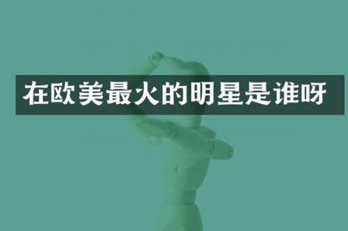 在欧美最火的明星是谁呀