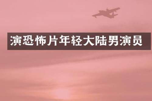演恐怖片年轻大陆男演员