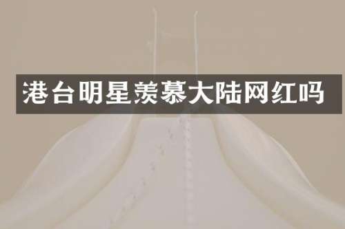 港台明星羡慕大陆网红吗