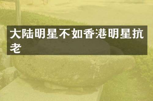 大陆明星不如香港明星抗老