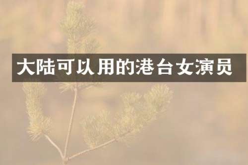 大陆可以用的港台女演员