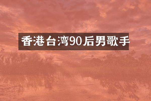 香港台湾90后男歌手