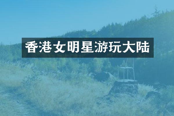 香港女明星游玩大陆