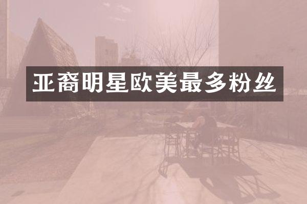 亚裔明星欧美最多粉丝