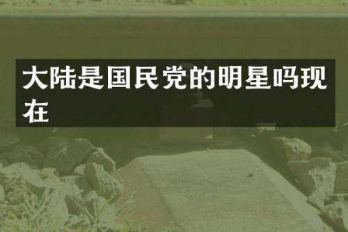 大陆是国民党的明星吗现在