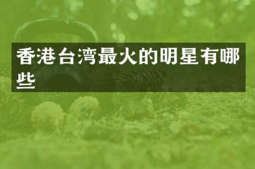 香港台湾最火的明星有哪些