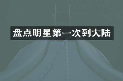 盘点明星第一次到大陆