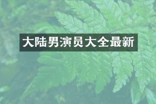 大陆男演员大全最新