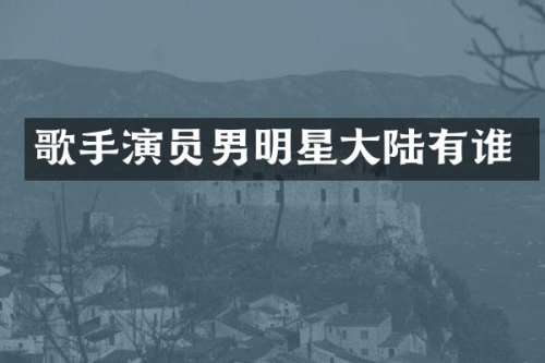 歌手演员男明星大陆有谁