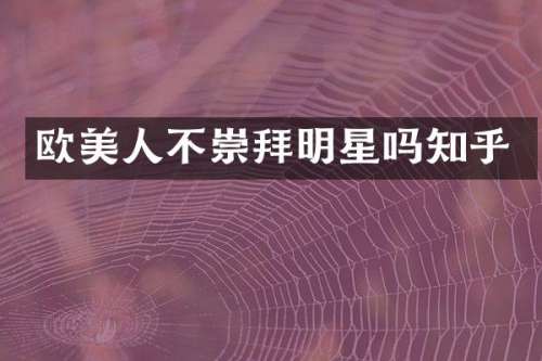 欧美人不崇拜明星吗知乎