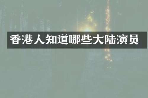 香港人知道哪些大陆演员