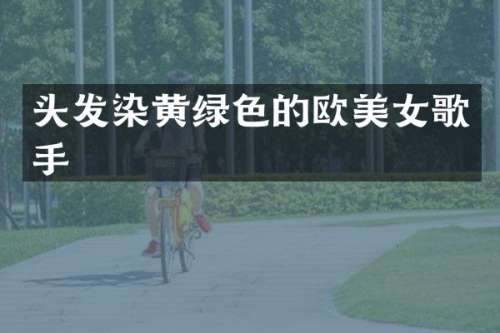头发染黄绿色的欧歌手