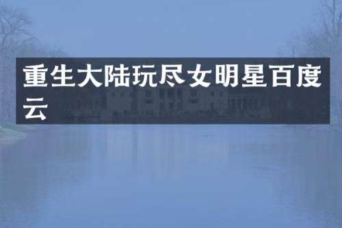 重生大陆玩尽女明星百度云