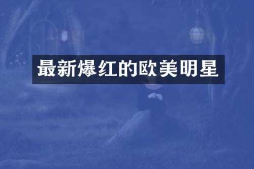 最新爆红的欧美明星