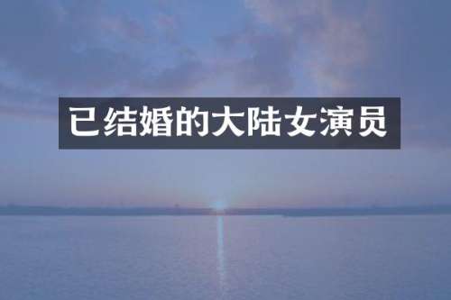 已结婚的大陆女演员