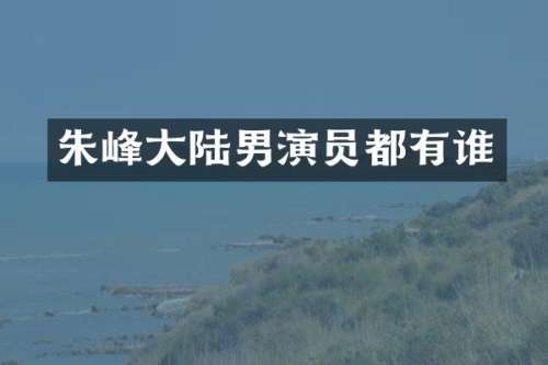 朱峰大陆男演员都有谁
