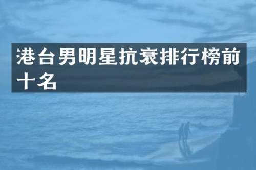 港台男明星抗衰排行榜前十名