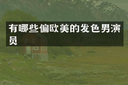 有哪些偏欧美的发色男演员