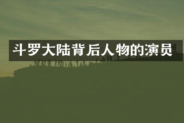 斗罗大陆背后人物的演员