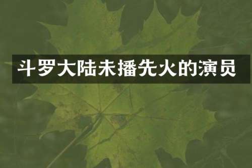 斗罗大陆未播先火的演员