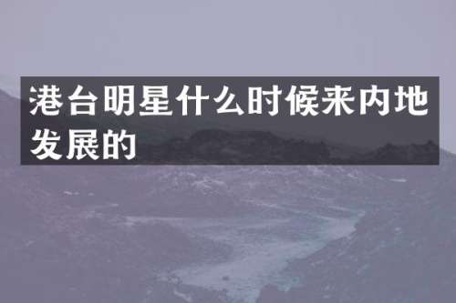 港台明星什么时候来内地发展的