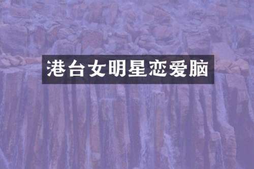 港台女明星恋爱脑