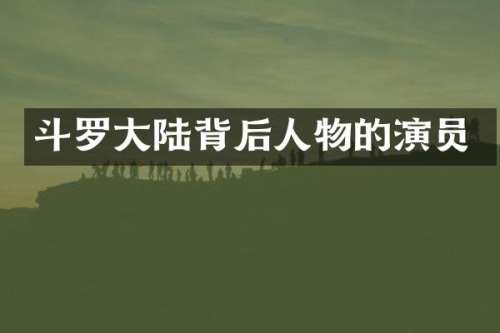 斗罗大陆背后人物的演员