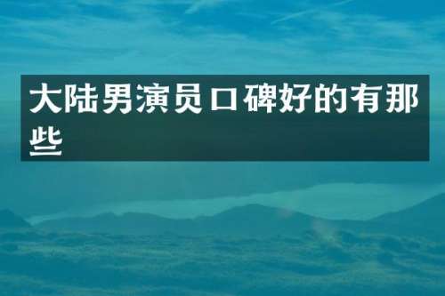 大陆男演员口碑好的有那些