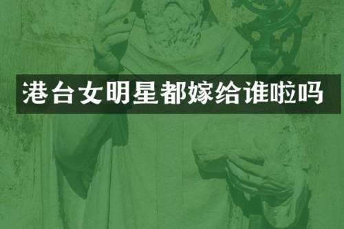 港台女明星都嫁给谁啦吗