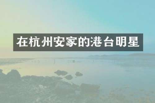 在杭州安家的港台明星