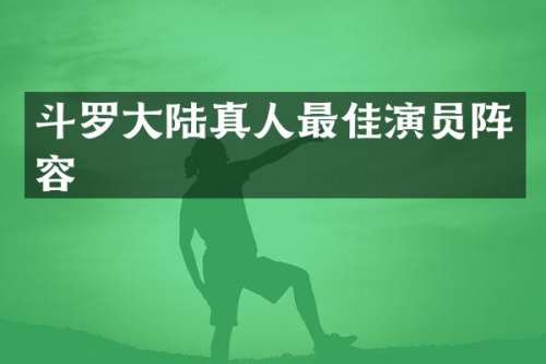 斗罗大陆真人最佳演员阵容