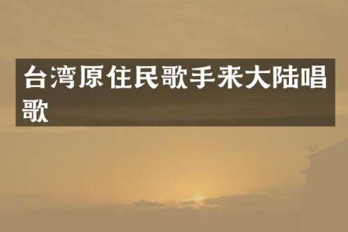 台湾原住民歌手来大陆唱歌