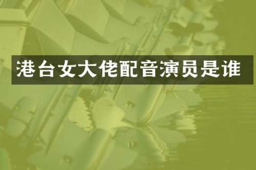 港台女大佬配音演员是谁