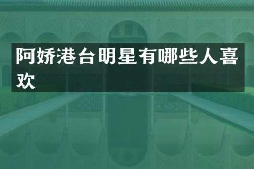 阿娇港台明星有哪些人喜欢