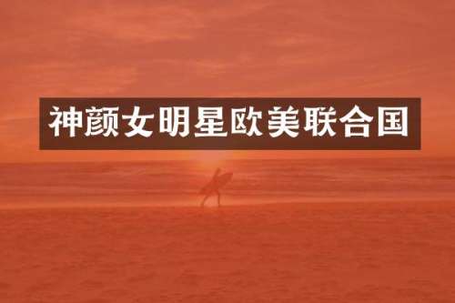 神颜女明星欧美联合国