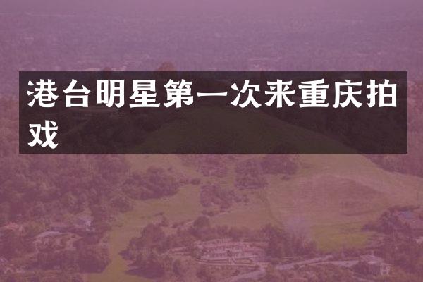 港台明星第一次来重庆拍戏