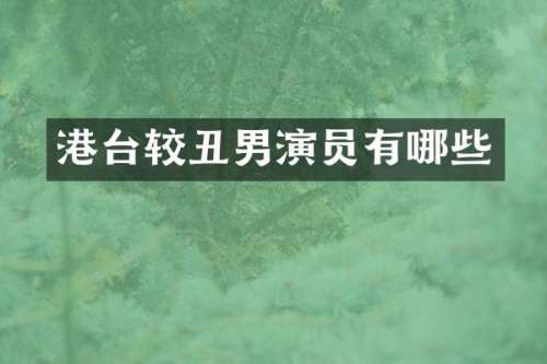 港台较丑男演员有哪些