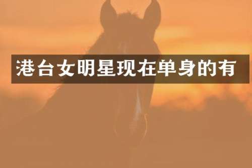 港台女明星现在单身的有