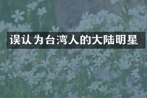 误认为台湾人的大陆明星