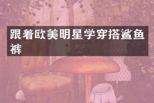 跟着欧美明星学穿搭鲨鱼裤
