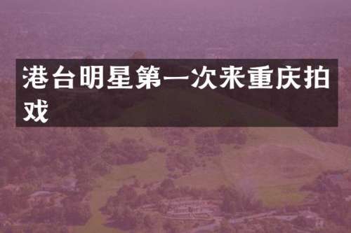 港台明星第一次来重庆拍戏