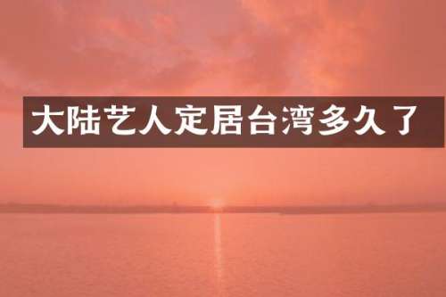 大陆艺人定居台湾多久了