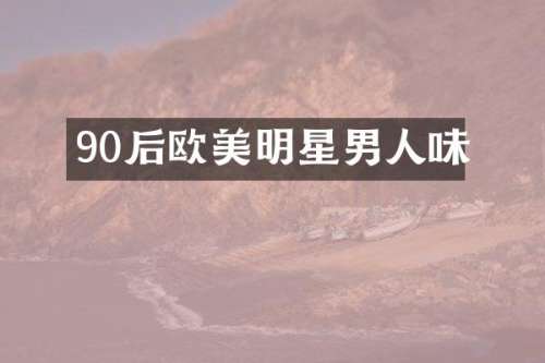 90后欧美明星男人味