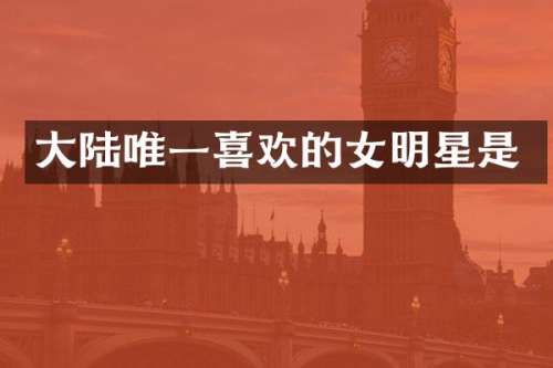 大陆唯一喜欢的女明星是